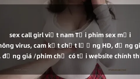 sex call girl việt nam Tải phim sex mới nhất cực nhanh không virus, cam kết chất lượng HD, đồng giá /phim chỉ có tại website chính thức. Đặt ngay!