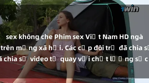 sex không che Phim sex Việt Nam HD ngày càng phổ biến trên mạng xã hội. Các cặp đôi trẻ đã chia sẻ video tự quay với chất lượng sắc nét, gợi cảm.