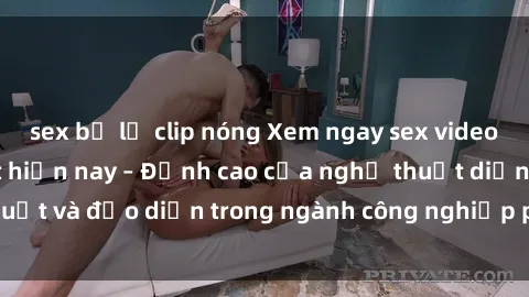 sex bị lộ clip nóng Xem ngay sex video Việt Nam hot nhất hiện nay – Đỉnh cao của nghệ thuật diễn xuất và đạo diễn trong ngành công nghiệp phim người lớn tại đây!