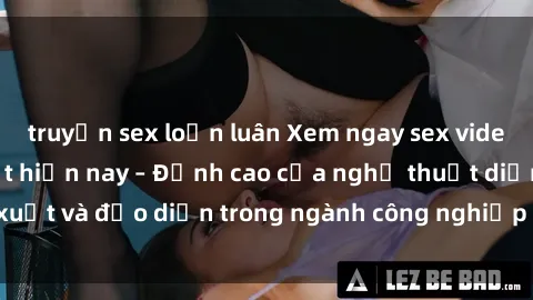 truyện sex loạn luân Xem ngay sex video Việt Nam hot nhất hiện nay – Đỉnh cao của nghệ thuật diễn xuất và đạo diễn trong ngành công nghiệp phim người lớn tại đây!