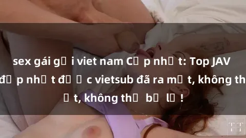 sex gái gọi viet nam Cập nhật: Top JAV idol xinh đẹp nhất được vietsub đã ra mắt, không thể bỏ lỡ!