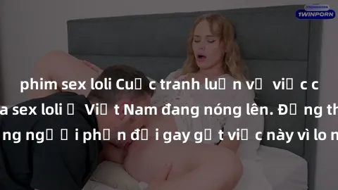 phim sex loli Cuộc tranh luận về việc có nên hợp pháp hóa sex loli ở Việt Nam đang nóng lên. Đồng thời, cũng có những người phản đối gay gắt việc này vì lo ngại về tác động tiêu cực lên trẻ em và xã h