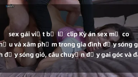 sex gái việt bị lộ clip Kỳ án sex mẹ con Việt Nam: Sự sở hữu và xâm phạm trong gia đình đầy sóng gió, câu chuyện đầy gai góc và đau lòng.