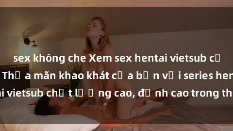 sex không che Xem sex hentai vietsub cực hot, không che | Thỏa mãn khao khát của bạn với series hentai vietsub chất lượng cao, đỉnh cao trong thể loại anime không che.