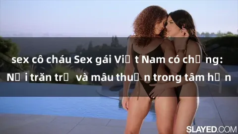 sex cô cháu Sex gái Việt Nam có chồng: Nỗi trăn trở và mâu thuẫn trong tâm hồn