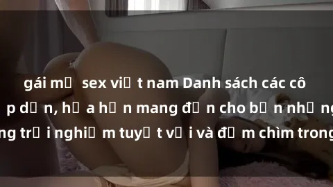 gái mỹ sex việt nam Danh sách các cô gái gọi Việt Nam hấp dẫn, hứa hẹn mang đến cho bạn những trải nghiệm tuyệt vời và đắm chìm trong cảm xúc tuyệt vời.