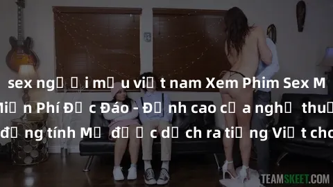 sex người mẫu việt nam Xem Phim Sex Mỹ Vietsub Online Miễn Phí Độc Đáo - Đỉnh cao của nghệ thuật đồng tính Mỹ được dịch ra tiếng Việt cho người xem hiểu rõ hơn.