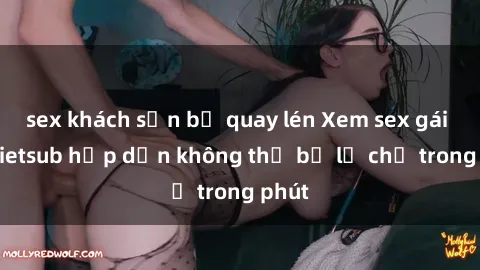 sex khách sạn bị quay lén Xem sex gái tây vietsub hấp dẫn không thể bỏ lỡ chỉ trong phút