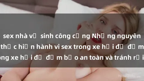 sex nhà vệ sinh công cộng Những nguyên tắc cần nhớ khi thực hiện hành vi sex trong xe hơi để đảm bảo an toàn và tránh rủi ro.