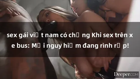 sex gái việt nam có chồng Khi sex trên xe bus: Mối nguy hiểm đang rình rập!