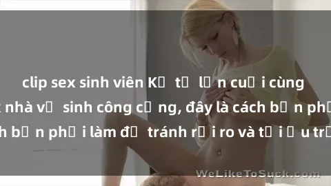 clip sex sinh viên Kể từ lần cuối cùng bạn thực hành sex nhà vệ sinh công cộng, đây là cách bạn phải làm để tránh rủi ro và tối ưu trải nghiệm.