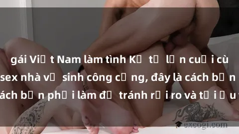 gái Việt Nam làm tình Kể từ lần cuối cùng bạn thực hành sex nhà vệ sinh công cộng, đây là cách bạn phải làm để tránh rủi ro và tối ưu trải nghiệm.