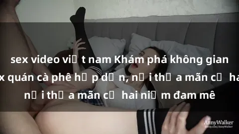 sex video việt nam Khám phá không gian độc đáo tại sex quán cà phê hấp dẫn, nơi thỏa mãn cả hai niềm đam mê