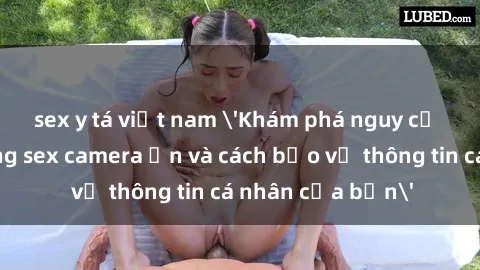 sex y tá việt nam 'Khám phá nguy cơ của việc sử dụng sex camera ẩn và cách bảo vệ thông tin cá nhân của bạn'