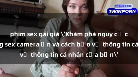 phim sex gái già 'Khám phá nguy cơ của việc sử dụng sex camera ẩn và cách bảo vệ thông tin cá nhân của bạn'