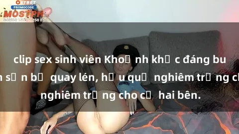 clip sex sinh viên Khoảnh khắc đáng buồn: Sex khách sạn bị quay lén, hậu quả nghiêm trọng cho cả hai bên.