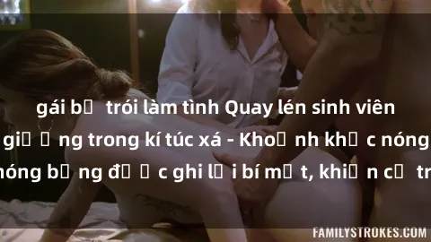 gái bị trói làm tình Quay lén sinh viên làm tình ngay trên giường trong kí túc xá - Khoảnh khắc nóng bỏng được ghi lại bí mật, khiến cả trường học xôn xao.