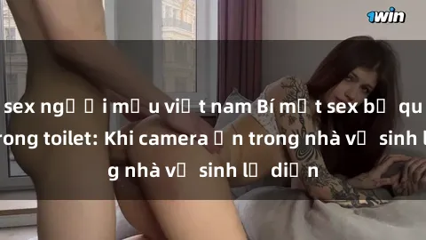 sex người mẫu việt nam Bí mật sex bị quay lén trong toilet: Khi camera ẩn trong nhà vệ sinh lộ diện