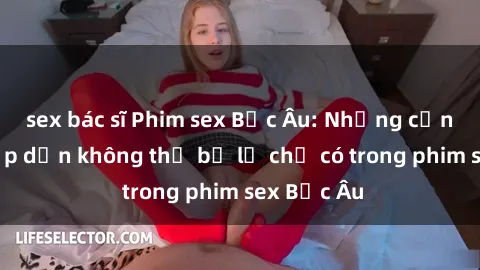 sex bác sĩ Phim sex Bắc Âu: Những cảnh nóng hấp dẫn không thể bỏ lỡ chỉ có trong phim sex Bắc Âu