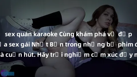 sex quán karaoke Cùng khám phá vẻ đẹp và sức gợi cảm của sex gái Nhật Bản trong những bộ phim đầy nghệ thuật và cuốn hút. Hãy trải nghiệm cảm xúc đầy mới mẻ và sống động từ những cảnh quay tinh tế và