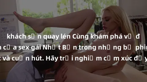 khách sạn quay lén Cùng khám phá vẻ đẹp và sức gợi cảm của sex gái Nhật Bản trong những bộ phim đầy nghệ thuật và cuốn hút. Hãy trải nghiệm cảm xúc đầy mới mẻ và sống động từ những cảnh quay tinh tế v