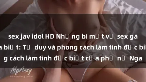 sex jav idol HD Những bí mật về sex gái Nga mà bạn chưa biết: Tư duy và phong cách làm tình đặc biệt của phụ nữ Nga