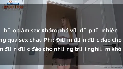 bạo dâm sex Khám phá vẻ đẹp tự nhiên và văn hóa đa dạng qua sex châu Phi: Điểm đến độc đáo cho những trải nghiệm khó quên