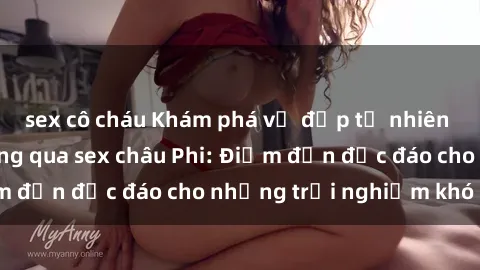sex cô cháu Khám phá vẻ đẹp tự nhiên và văn hóa đa dạng qua sex châu Phi: Điểm đến độc đáo cho những trải nghiệm khó quên