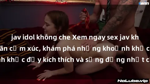 jav idol không che Xem ngay sex jav không che để thỏa mãn cảm xúc, khám phá những khoảnh khắc đầy kích thích và sống động nhất chỉ trong click!
