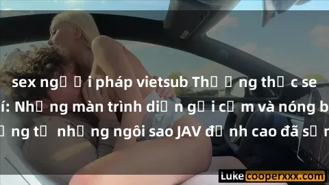 sex người pháp vietsub Thưởng thức sex JAV idol miễn phí: Những màn trình diễn gợi cảm và nóng bỏng từ những ngôi sao JAV đỉnh cao đã sẵn sàng để bạn khám phá.
