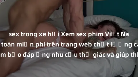 sex trong xe hơi Xem sex phim Việt Nam không che hoàn toàn miễn phí trên trang web chất lượng cao. Đảm bảo đáp ứng nhu cầu thị giác và giúp thỏa mãn mong muốn của bạn.