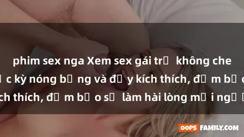 phim sex nga Xem sex gái trẻ không che hấp dẫn nhất, cực kỳ nóng bỏng và đầy kích thích, đảm bảo sẽ làm hài lòng mọi người!