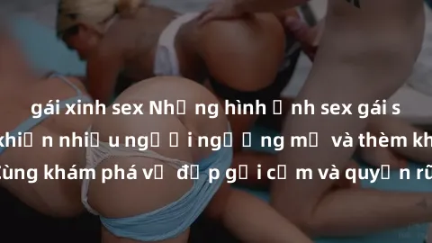gái xinh sex Những hình ảnh sex gái sinh viên Việt Nam khiến nhiều người ngưỡng mộ và thèm khát. Cùng khám phá vẻ đẹp gợi cảm và quyến rũ của những cô gái trẻ này.