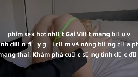 phim sex hot nhất Gái Việt mang bầu và làm tình: Màn trình diễn đầy gợi cảm và nóng bỏng của phụ nữ mang thai. Khám phá cuộc sống tình dục đầy hấp dẫn và mới lạ của họ!