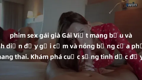 phim sex gái già Gái Việt mang bầu và làm tình: Màn trình diễn đầy gợi cảm và nóng bỏng của phụ nữ mang thai. Khám phá cuộc sống tình dục đầy hấp dẫn và mới lạ của họ!
