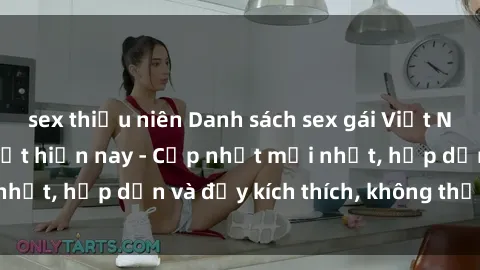 sex thiếu niên Danh sách sex gái Việt Nam sinh viên hot nhất hiện nay - Cập nhật mới nhất, hấp dẫn và đầy kích thích, không thể bỏ qua!