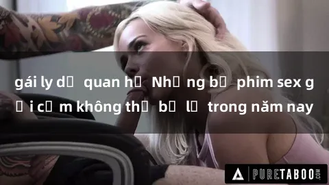 gái ly dị quan hệ Những bộ phim sex gợi cảm không thể bỏ lỡ trong năm nay