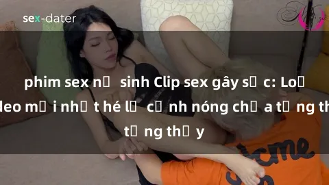phim sex nữ sinh Clip sex gây sốc: Loạt video mới nhất hé lộ cảnh nóng chưa từng thấy