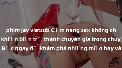 phim jav vietsub Cẩm nang sex không che: Những bí quyết khiến bạn trở thành chuyên gia trong chuyện ấy! Đọc ngay để khám phá những mẹo hay và bí quyết tình dục không che.