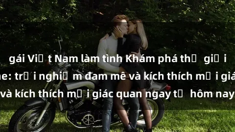 gái Việt Nam làm tình Khám phá thế giới mới của sex online: trải nghiệm đam mê và kích thích mọi giác quan ngay từ hôm nay!