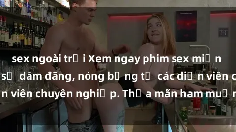 sex ngoài trời Xem ngay phim sex miễn phí tại đây - cùng sự dâm đãng, nóng bỏng từ các diễn viên chuyên nghiệp. Thỏa mãn ham muốn ngay hôm nay!