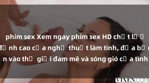 phim sex Xem ngay phim sex HD chất lượng cao không che, đỉnh cao của nghệ thuật làm tình, đưa bạn vào thế giới đam mê và sóng gió của tình yêu không giới hạn.