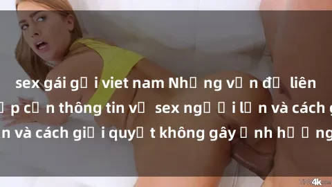 sex gái gọi viet nam Những vấn đề liên quan đến việc tiếp cận thông tin về sex người lớn và cách giải quyết không gây ảnh hưởng đến trẻ em