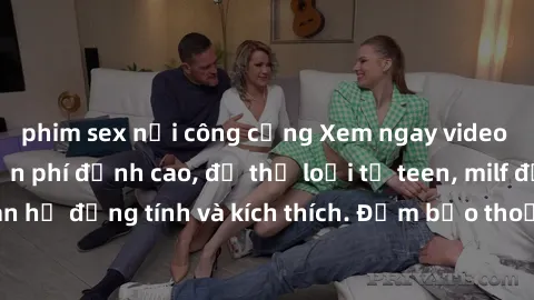 phim sex nơi công cộng Xem ngay video sex không che miễn phí đỉnh cao, đủ thể loại từ teen, milf đến các cảnh quan hệ đồng tính và kích thích. Đảm bảo thoả mãn mọi khả năng kích thích của bạn!