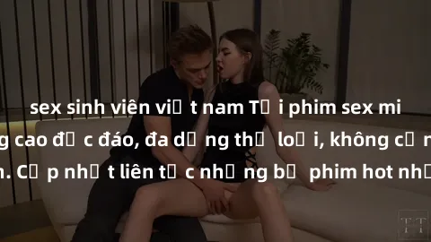 sex sinh viên việt nam Tải phim sex miễn phí chất lượng cao độc đáo, đa dạng thể loại, không cần đăng ký tài khoản. Cập nhật liên tục những bộ phim hot nhất trên thị trường. Sự lựa chọn hàng đầu cho n