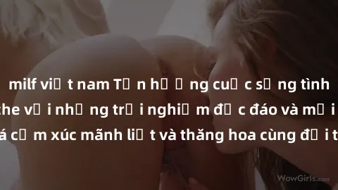 milf việt nam Tận hưởng cuộc sống tình dục online không che với những trải nghiệm độc đáo và mới lạ. Khám phá cảm xúc mãnh liệt và thăng hoa cùng đối tác tại các trang web chuyên nghiệp.