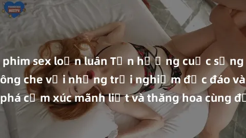 phim sex loạn luân Tận hưởng cuộc sống tình dục online không che với những trải nghiệm độc đáo và mới lạ. Khám phá cảm xúc mãnh liệt và thăng hoa cùng đối tác tại các trang web chuyên nghiệp.