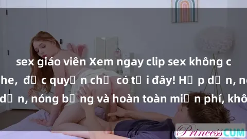 sex giáo viên Xem ngay clip sex không che cực hot, không che,  độc quyền chỉ có tại đây! Hấp dẫn, nóng bỏng và hoàn toàn miễn phí, không thể bỏ qua!