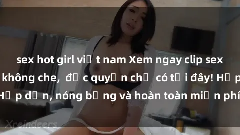 sex hot girl việt nam Xem ngay clip sex không che cực hot, không che,  độc quyền chỉ có tại đây! Hấp dẫn, nóng bỏng và hoàn toàn miễn phí, không thể bỏ qua!