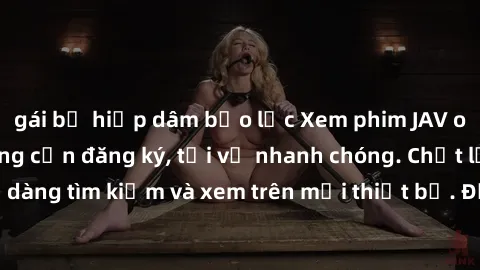 gái bị hiếp dâm bạo lực Xem phim JAV online miễn phí không cần đăng ký, tải về nhanh chóng. Chất lượng HD, dễ dàng tìm kiếm và xem trên mọi thiết bị. Đặc biệt, không quảng cáo làm phiền.